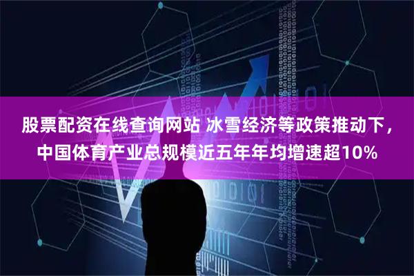 股票配资在线查询网站 冰雪经济等政策推动下，中国体育产业总规模近五年年均增速超10%