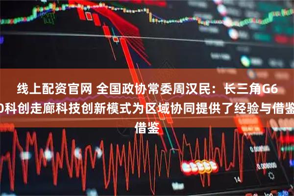 线上配资官网 全国政协常委周汉民：长三角G60科创走廊科技创新模式为区域协同提供了经验与借鉴