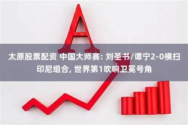 太原股票配资 中国大师赛: 刘圣书/谭宁2-0横扫印尼组合, 世界第1吹响卫冕号角