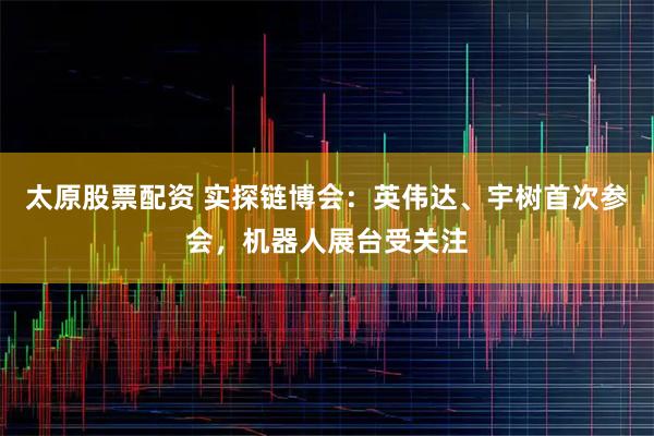 太原股票配资 实探链博会：英伟达、宇树首次参会，机器人展台受关注