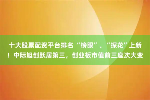 十大股票配资平台排名 “榜眼”、“探花”上新！中际旭创跃居第三，创业板市值前三座次大变