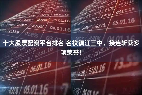 十大股票配资平台排名 名校镇江三中，接连斩获多项荣誉！