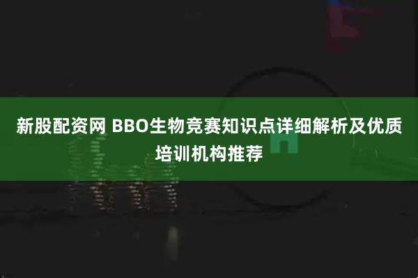 新股配资网 BBO生物竞赛知识点详细解析及优质培训机构推荐
