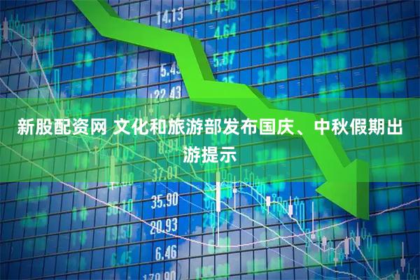 新股配资网 文化和旅游部发布国庆、中秋假期出游提示