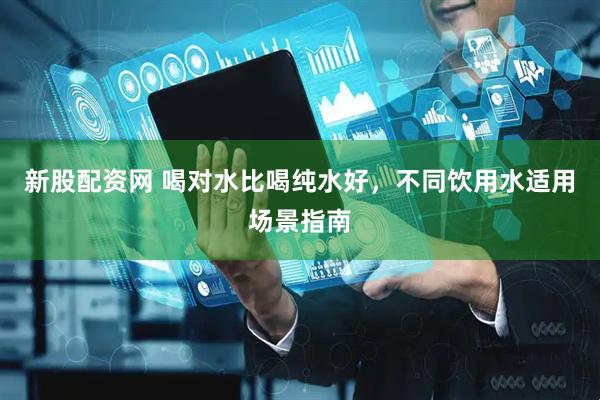 新股配资网 喝对水比喝纯水好，不同饮用水适用场景指南