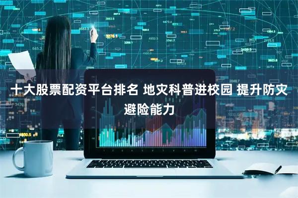 十大股票配资平台排名 地灾科普进校园 提升防灾避险能力