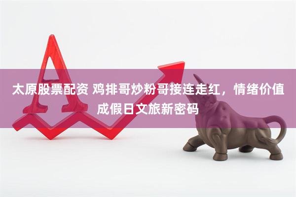 太原股票配资 鸡排哥炒粉哥接连走红，情绪价值成假日文旅新密码