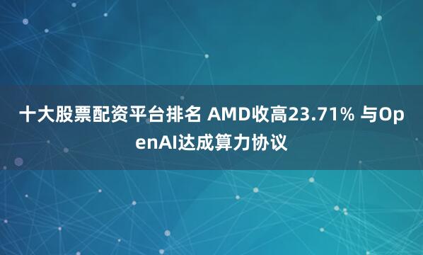 十大股票配资平台排名 AMD收高23.71% 与OpenAI达成算力协议