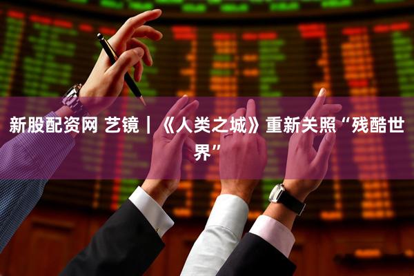 新股配资网 艺镜｜《人类之城》重新关照“残酷世界”