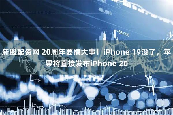 新股配资网 20周年要搞大事！iPhone 19没了，苹果将直接发布iPhone 20