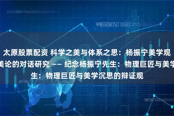 太原股票配资 科学之美与体系之思：杨振宁美学观与华远科学性美论的对话研究 —— 纪念杨振宁先生：物理巨匠与美学沉思的辩证观