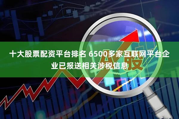 十大股票配资平台排名 6500多家互联网平台企业已报送相关涉税信息