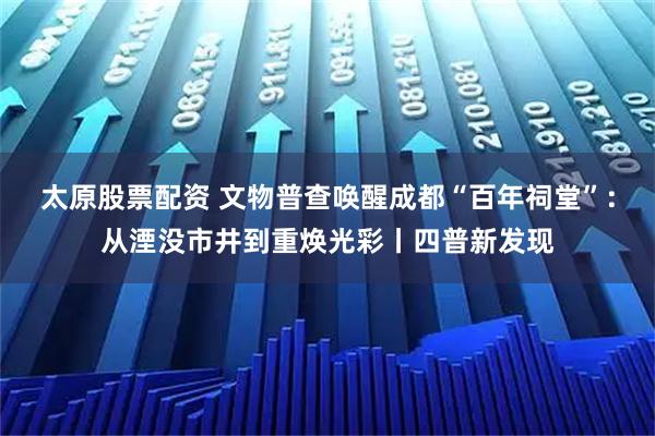 太原股票配资 文物普查唤醒成都“百年祠堂”：从湮没市井到重焕光彩丨四普新发现