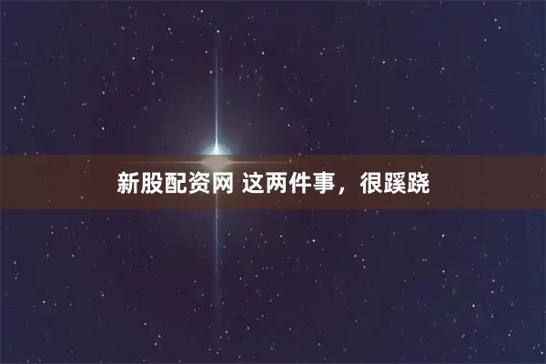 新股配资网 这两件事，很蹊跷