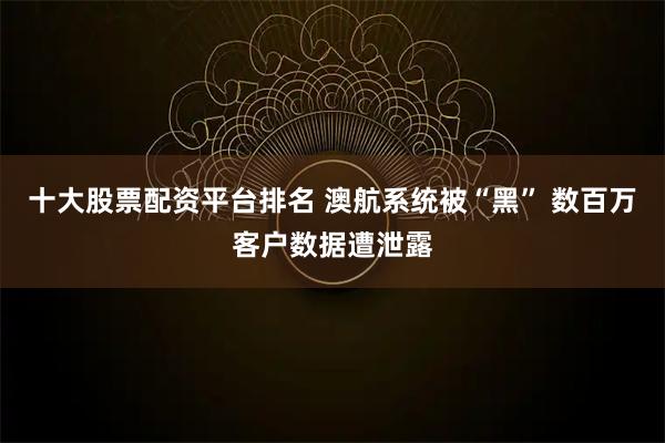 十大股票配资平台排名 澳航系统被“黑” 数百万客户数据遭泄露