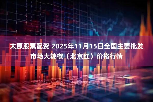 太原股票配资 2025年11月15日全国主要批发市场大辣椒（北京红）价格行情