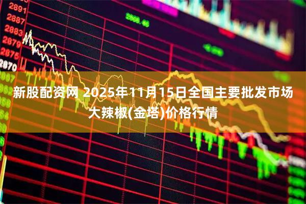 新股配资网 2025年11月15日全国主要批发市场大辣椒(金塔)价格行情