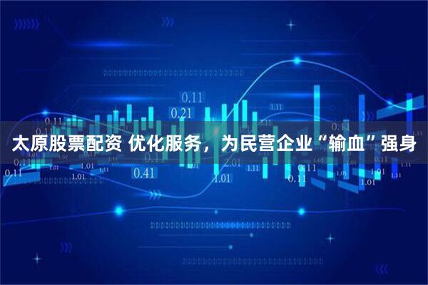 太原股票配资 优化服务，为民营企业“输血”强身