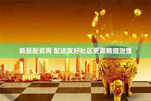 新股配资网 配送友好社区更需精细治理