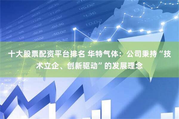 十大股票配资平台排名 华特气体：公司秉持“技术立企、创新驱动”的发展理念