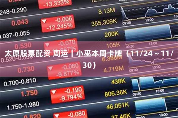 太原股票配资 周运丨小巫本周卡牌（11/24～11/30）