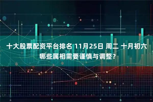 十大股票配资平台排名 11月25日 周二 十月初六 哪些属相需要谨慎与调整？