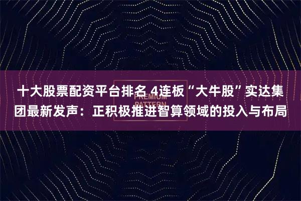 十大股票配资平台排名 4连板“大牛股”实达集团最新发声：正积极推进智算领域的投入与布局