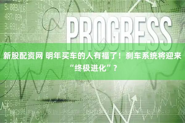 新股配资网 明年买车的人有福了!刹车系统将迎来“终极进化”?