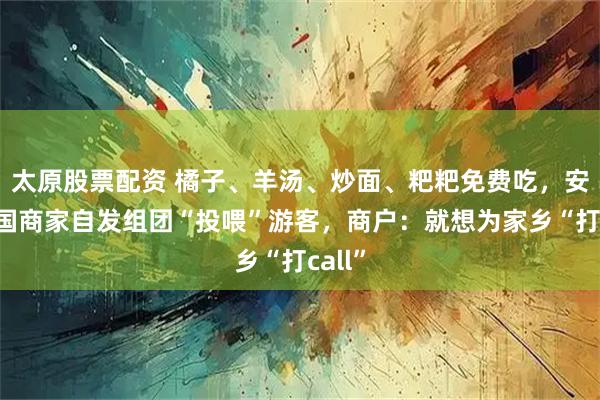 太原股票配资 橘子、羊汤、炒面、粑粑免费吃，安徽宁国商家自发组团“投喂”游客，商户：就想为家乡“打call”