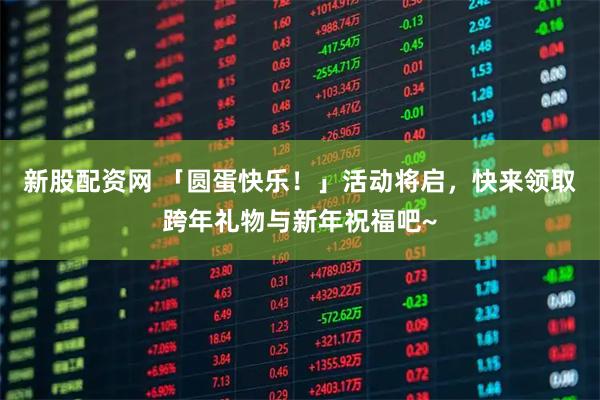 新股配资网 「圆蛋快乐！」活动将启，快来领取跨年礼物与新年祝福吧~