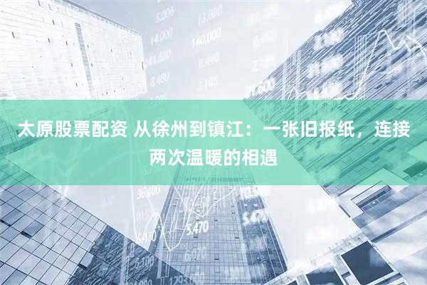 太原股票配资 从徐州到镇江：一张旧报纸，连接两次温暖的相遇