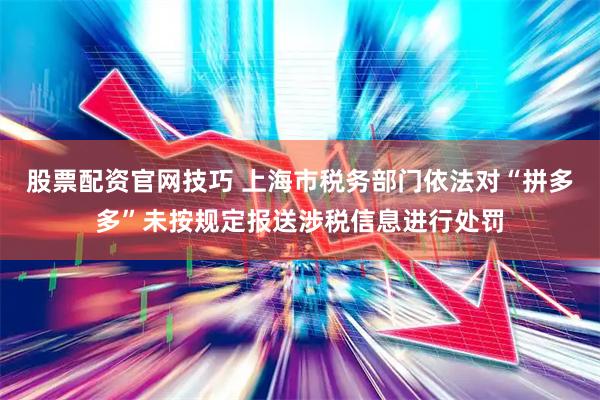股票配资官网技巧 上海市税务部门依法对“拼多多”未按规定报送涉税信息进行处罚