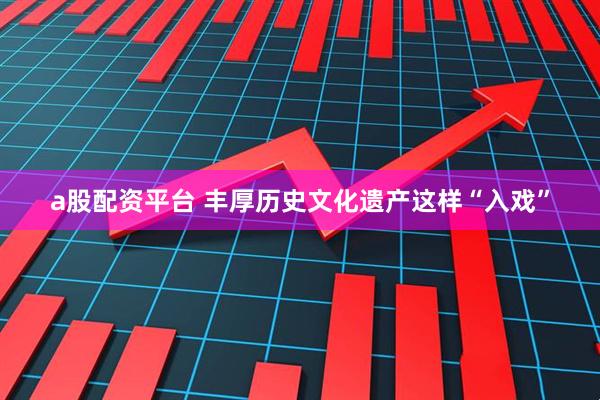 a股配资平台 丰厚历史文化遗产这样“入戏”