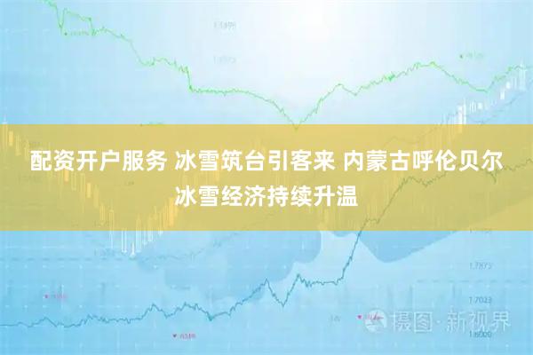 配资开户服务 冰雪筑台引客来 内蒙古呼伦贝尔冰雪经济持续升温