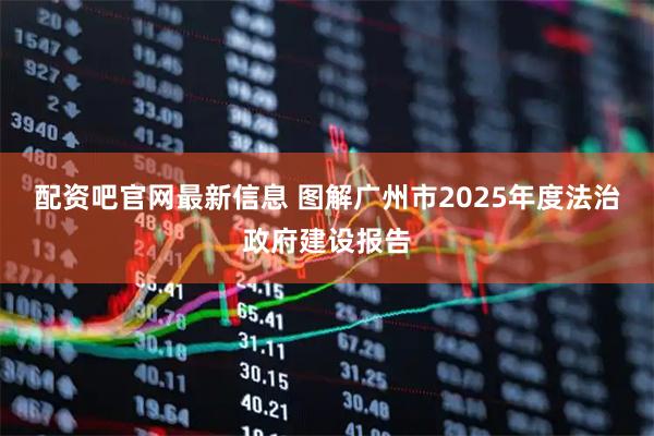 配资吧官网最新信息 图解广州市2025年度法治政府建设报告