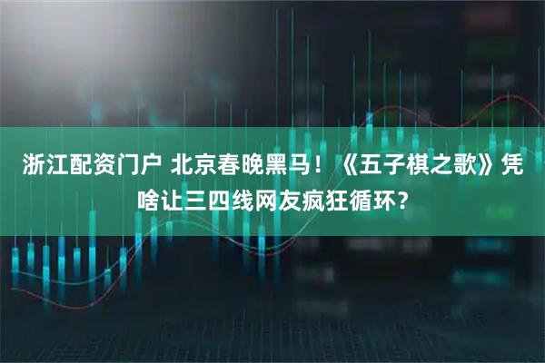 浙江配资门户 北京春晚黑马！《五子棋之歌》凭啥让三四线网友疯狂循环？