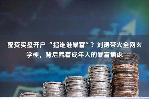 配资实盘开户 “指谁谁暴富”？刘涛带火全网玄学梗，背后藏着成年人的暴富焦虑