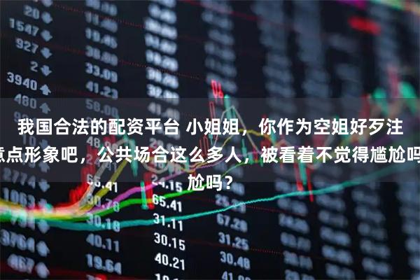 我国合法的配资平台 小姐姐，你作为空姐好歹注意点形象吧，公共场合这么多人，被看着不觉得尴尬吗？