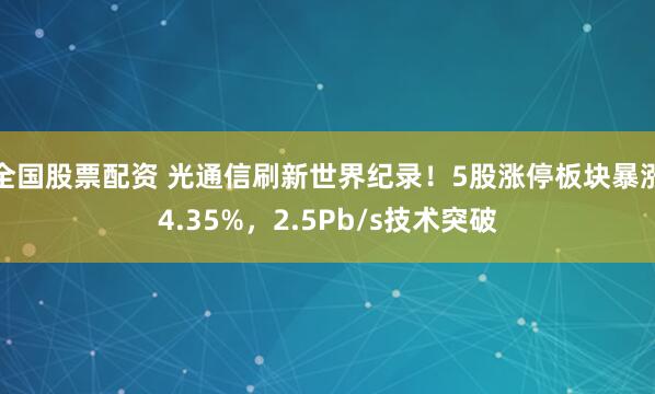 全国股票配资 光通信刷新世界纪录!5股涨停板块暴涨4.35%,2.5Pb/s技术突破