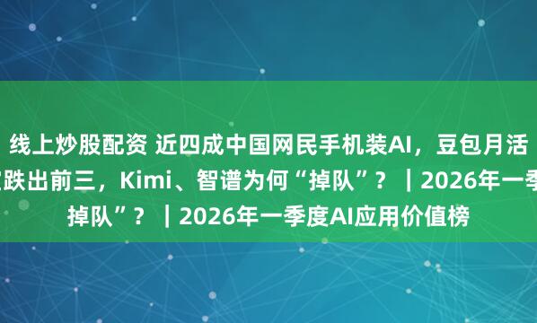 线上炒股配资 近四成中国网民手机装AI，豆包月活逼近3.5亿，元宝跌出前三，Kimi、智谱为何“掉队”？｜2026年一季度AI应用价值榜
