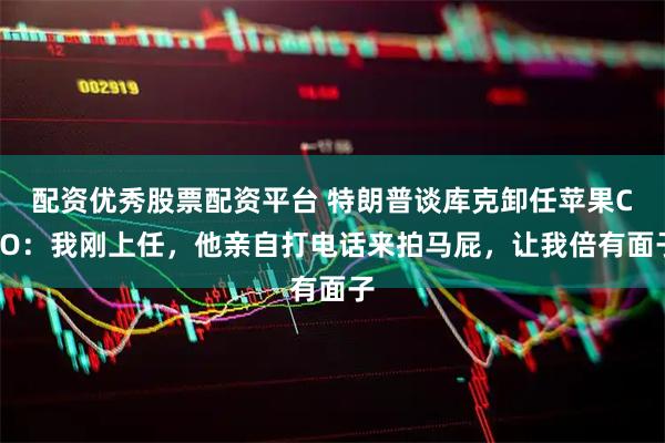 配资优秀股票配资平台 特朗普谈库克卸任苹果CEO：我刚上任，他亲自打电话来拍马屁，让我倍有面子