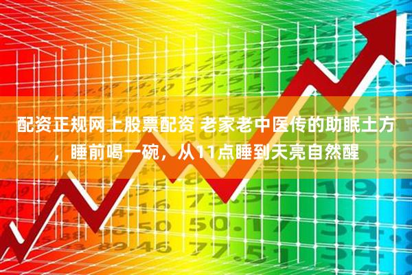 配资正规网上股票配资 老家老中医传的助眠土方，睡前喝一碗，从11点睡到天亮自然醒