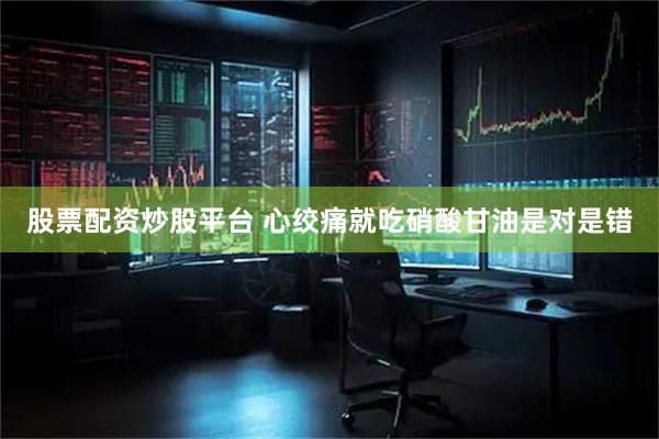 股票配资炒股平台 心绞痛就吃硝酸甘油　是对是错