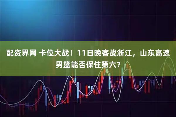 配资界网 卡位大战！11日晚客战浙江，山东高速男篮能否保住第六？