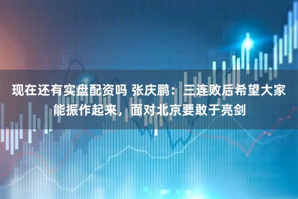 现在还有实盘配资吗 张庆鹏：三连败后希望大家能振作起来，面对北京要敢于亮剑
