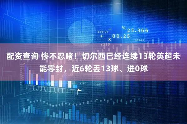 配资查询 惨不忍睹！切尔西已经连续13轮英超未能零封，近6轮丢13球、进0球