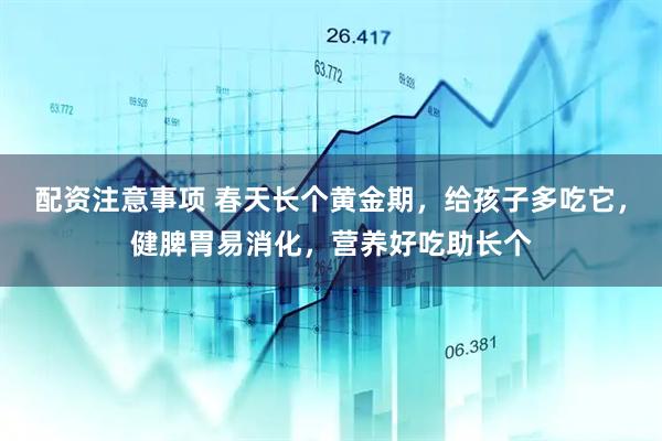 配资注意事项 春天长个黄金期，给孩子多吃它，健脾胃易消化，营养好吃助长个