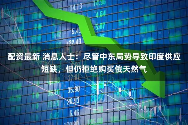 配资最新 消息人士：尽管中东局势导致印度供应短缺，但仍拒绝购买俄天然气