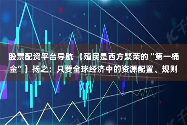 股票配资平台导航 【殖民是西方繁荣的“第一桶金”】扬之：只要全球经济中的资源配置、规则