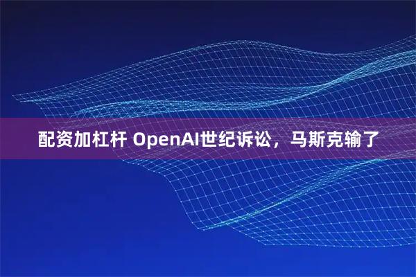 配资加杠杆 OpenAI世纪诉讼，马斯克输了